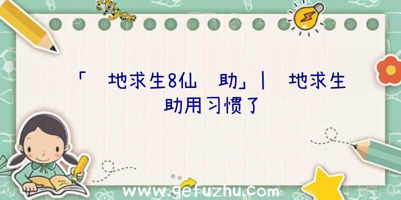 「绝地求生8仙辅助」|绝地求生辅助用习惯了